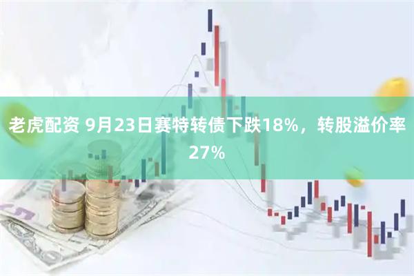 老虎配资 9月23日赛特转债下跌18%,转股溢价率27%