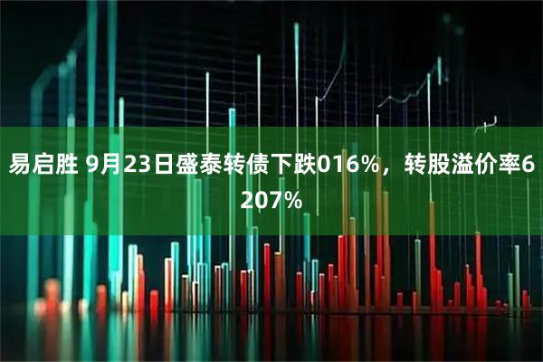易启胜 9月23日盛泰转债下跌016%，转股溢价率6207%
