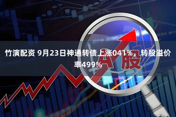 竹演配资 9月23日神通转债上涨041%，转股溢价率499%