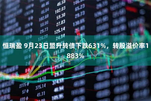恒瑞盈 9月23日盟升转债下跌631%，转股溢价率1883%