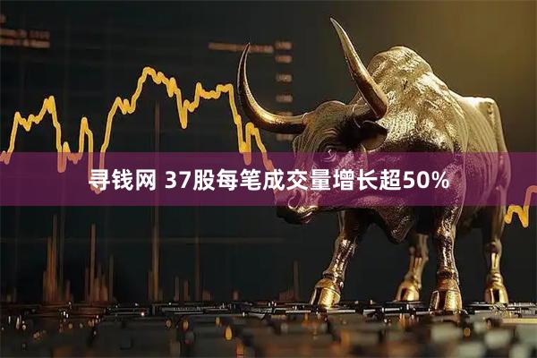 寻钱网 37股每笔成交量增长超50%