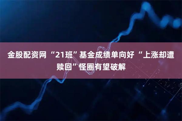 金股配资网 “21班”基金成绩单向好 “上涨却遭赎回”怪圈有望破解