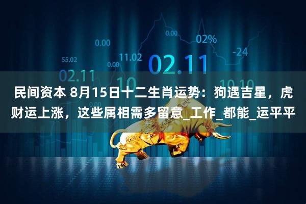 民间资本 8月15日十二生肖运势:狗遇吉星,虎财运上涨,这些属相需多留意_工作_都能_运平平