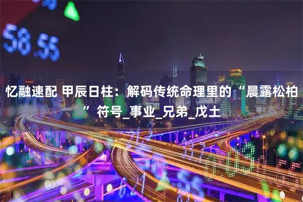 忆融速配 甲辰日柱：解码传统命理里的 “晨露松柏” 符号_事业_兄弟_戊土