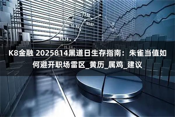 K8金融 2025814黑道日生存指南:朱雀当值如何避开职场雷区_黄历_属鸡_建议