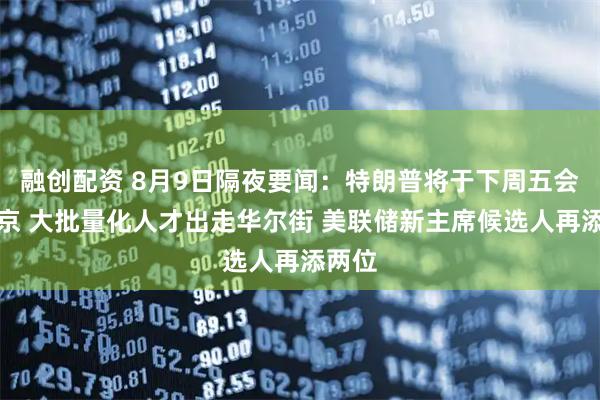 融创配资 8月9日隔夜要闻:特朗普将于下周五会见普京 大批量化人才出走华尔街 美联储新主席候选人再添两位