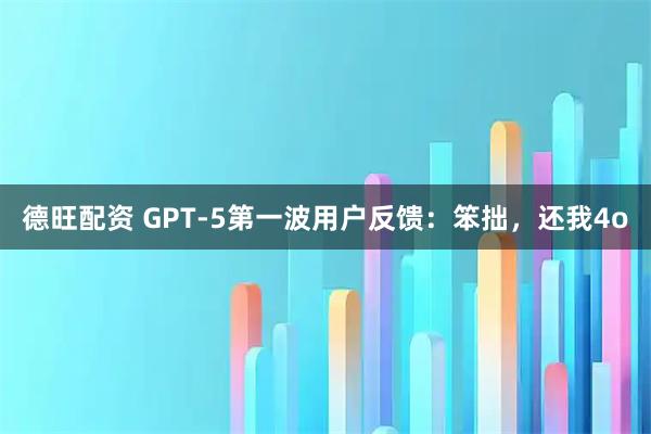 德旺配资 GPT-5第一波用户反馈：笨拙，还我4o