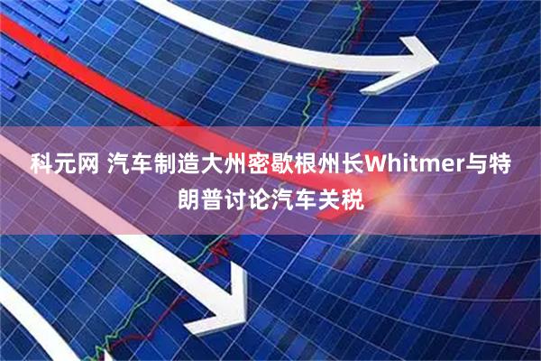 科元网 汽车制造大州密歇根州长Whitmer与特朗普讨论汽车关税