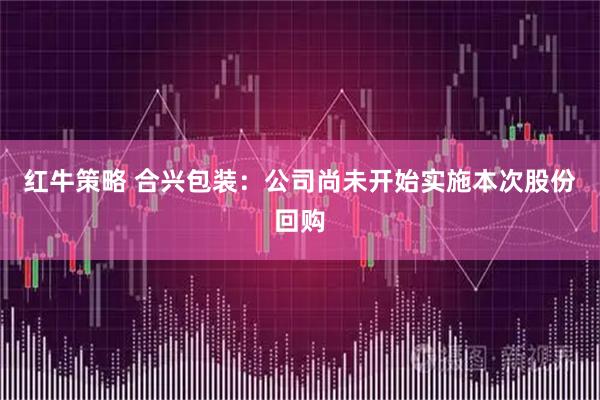 红牛策略 合兴包装：公司尚未开始实施本次股份回购