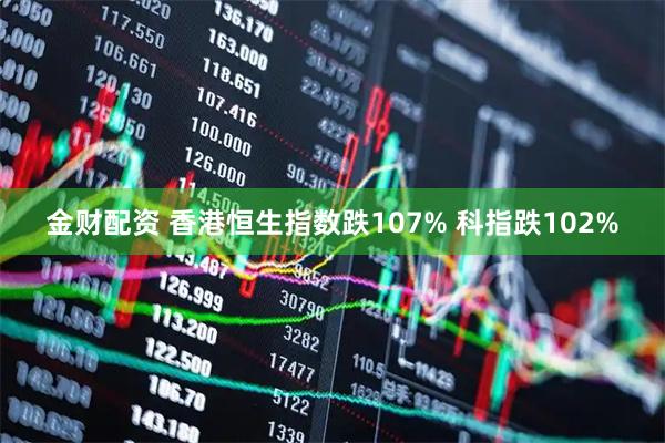 金财配资 香港恒生指数跌107% 科指跌102%