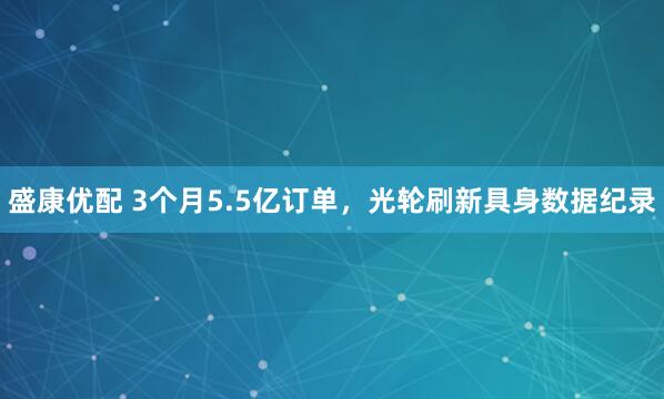 盛康优配 3个月5.5亿订单，光轮刷新具身数据纪录