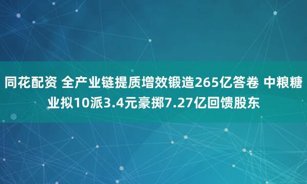同花配资 全产业链提质增效锻造265亿答卷 中粮糖业拟10派3.4元豪掷7.27亿回馈股东
