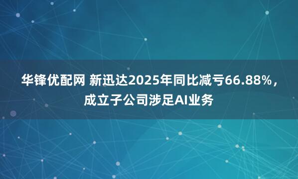 华锋优配网 新迅达2025年同比减亏66.88%，成立子公司涉足AI业务