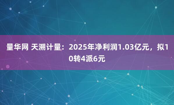 量华网 天溯计量：2025年净利润1.03亿元，拟10转4派6元