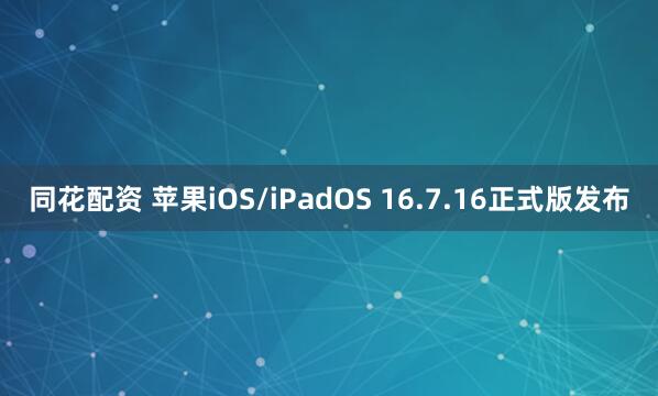 同花配资 苹果iOS/iPadOS 16.7.16正式版发布