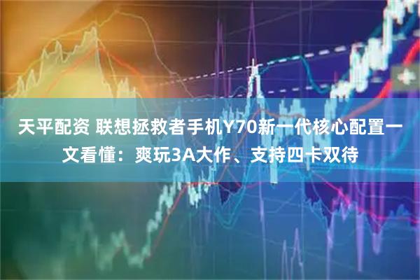 天平配资 联想拯救者手机Y70新一代核心配置一文看懂:爽玩3A大作、支持四卡双待