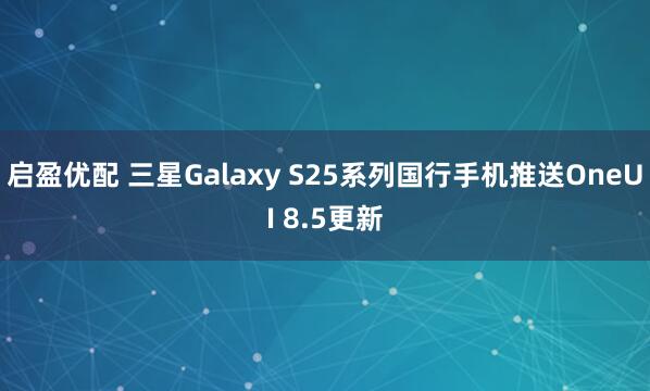 启盈优配 三星Galaxy S25系列国行手机推送OneUI 8.5更新