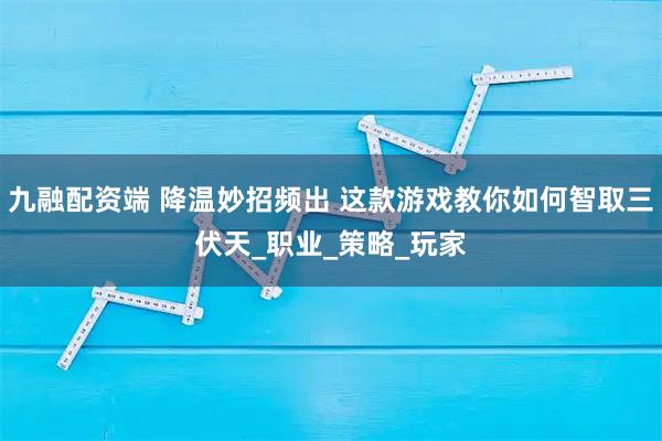 九融配资端 降温妙招频出 这款游戏教你如何智取三伏天_职业_策略_玩家