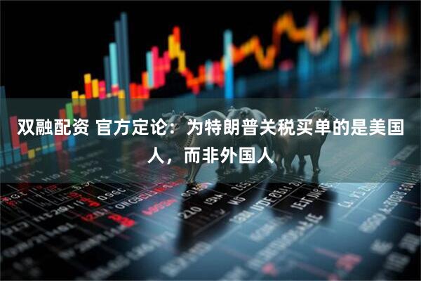 双融配资 官方定论：为特朗普关税买单的是美国人，而非外国人