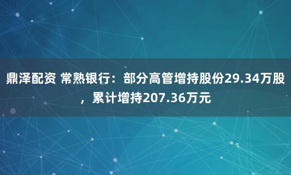 鼎泽配资 常熟银行：部分高管增持股份29.34万股，累计增持207.36万元