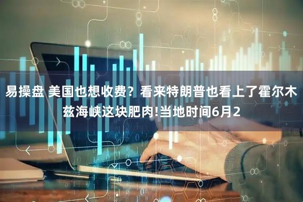 易操盘 美国也想收费？看来特朗普也看上了霍尔木兹海峡这块肥肉!当地时间6月2
