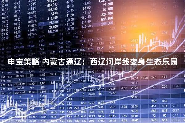 申宝策略 内蒙古通辽：西辽河岸线变身生态乐园