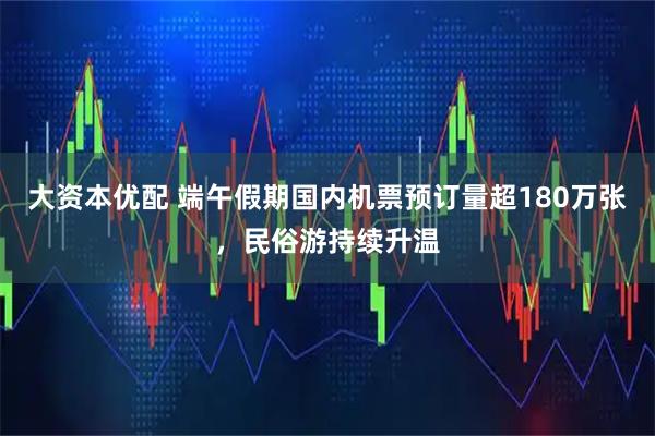 大资本优配 端午假期国内机票预订量超180万张，民俗游持续升温